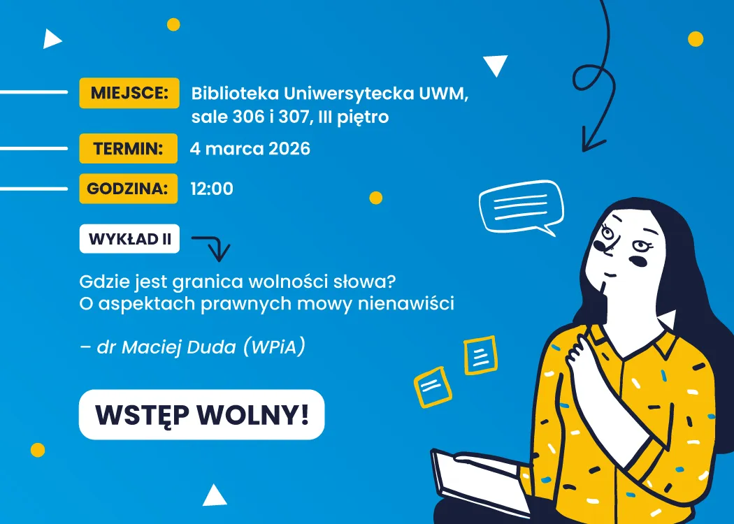 Plakat wydarzenia informujący o wykładzie pt. „Gdzie jest granica wolności słowa? O aspektach prawnych mowy nienawiści”. Wydarzenie odbędzie się 4 marca 2026 r. o godz. 12:00 w Bibliotece Uniwersyteckiej UWM, w salach 306 i 307 na III piętrze. Wykład poprowadzi dr Maciej Duda (WPiA). Na grafice widnieje informacja „Wstęp wolny!”. Tło jest niebieskie z żółtymi akcentami, po prawej stronie znajduje się ilustracja kobiety trzymającej książkę i dymek symbolizujący rozmowę.
