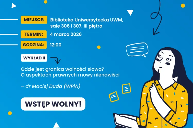 Plakat wydarzenia informujący o wykładzie pt. „Gdzie jest granica wolności słowa? O aspektach prawnych mowy nienawiści”. Wydarzenie odbędzie się 4 marca 2026 r. o godz. 12:00 w Bibliotece Uniwersyteckiej UWM, w salach 306 i 307 na III piętrze. Wykład poprowadzi dr Maciej Duda (WPiA). Na grafice widnieje informacja „Wstęp wolny!”. Tło jest niebieskie z żółtymi akcentami, po prawej stronie znajduje się ilustracja kobiety trzymającej książkę i dymek symbolizujący rozmowę.