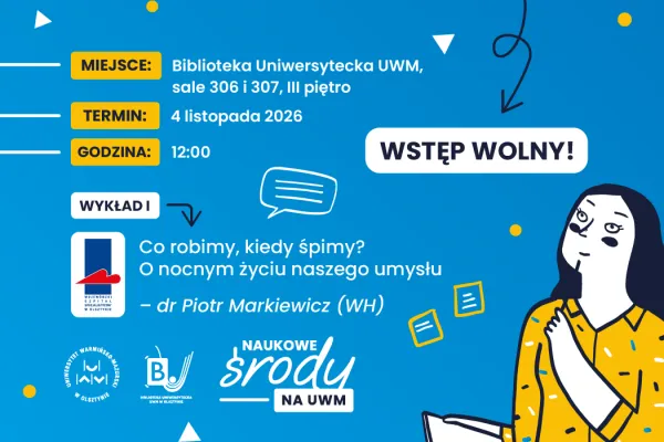 Plakat z informacją o I wykładzie w kolejnym cyklu „Naukowe środy na UWM”. Miejsce: Biblioteka Uniwersytecka UWM, sale 306 i 307, III piętro. Termin: 4 listopada 2026. Godzina: 12.00. Wstęp wolny! Tytuł wykładu: Co robimy, kiedy śpimy? O nocnym życiu naszego umysłu – dr Piotr Markiewicz (WH)